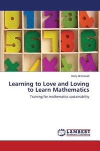 Learning to Love and Loving to Learn Mathematics di Betty McDonald edito da LAP Lambert Academic Publishing