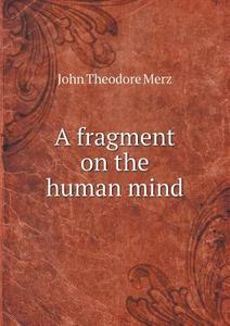 A Fragment On The Human Mind di John Theodore Merz edito da Book On Demand Ltd.
