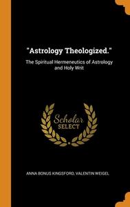 "astrology Theologized." di Anna Bonus Kingsford, Valentin Weigel edito da Franklin Classics Trade Press