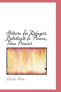Histoire Des Refugies Protestants De France, Tome Premier di Charles Weiss edito da Bibliolife