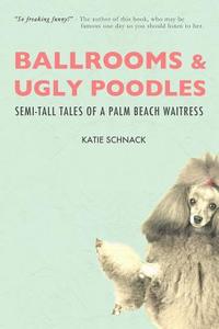 Ballrooms and Ugly Poodles: Semi-Tall Tales of a Palm Beach Waitress di Katie Schnack edito da Cotton Publishing