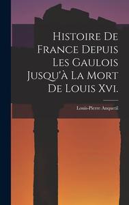 Histoire De France Depuis Les Gaulois Jusqu'à La Mort De Louis Xvi. di Louis-Pierre Anquetil edito da LEGARE STREET PR