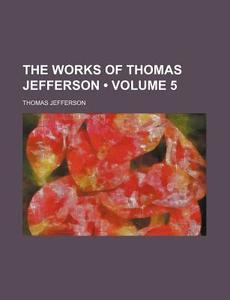 The Works Of Thomas Jefferson (volume 5) di Thomas Jefferson edito da General Books Llc