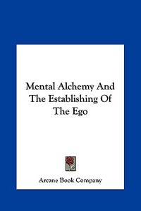 Mental Alchemy and the Establishing of the Ego di Book Company Arcane Book Company, Arcane Book Company edito da Kessinger Publishing
