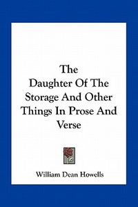 The Daughter of the Storage and Other Things in Prose and Verse di William Dean Howells edito da Kessinger Publishing