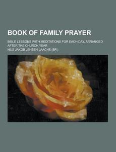 Book Of Family Prayer; Bible Lessons With Meditations For Each Day, Arranged After The Church Year di Nils Jakob Jensen Laache edito da Theclassics.us