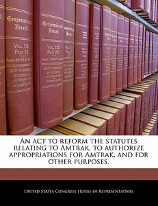 An Act To Reform The Statutes Relating To Amtrak, To Authorize Appropriations For Amtrak, And For Other Purposes. edito da Bibliogov