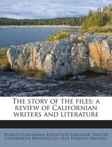 The Story of the Files; A Review of Californian Writers and Literature di World's Columbian Exposition Publisher, Printer Cooperative Printing Co, Ella Sterling Mighels edito da Nabu Press