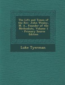 The Life and Times of the REV. John Wesley, M. A., Founder of the Methodists, Volume 1 di Luke Tyerman edito da Nabu Press
