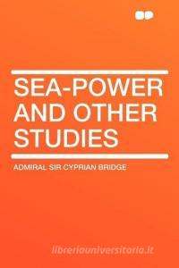 Sea-Power and Other Studies di Admiral Sir Cyprian Bridge edito da HardPress Publishing