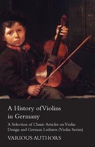 A History of Violins in Germany - A Selection of Classic Articles on Violin Design and German Luthiers (Violin Series) di Various edito da Sutton Press