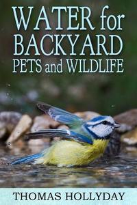 Water for Backyard Pets and Wildlife di Thomas Hollyday edito da Createspace Independent Publishing Platform