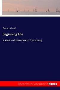 Beginning Life di Charles Wood edito da hansebooks