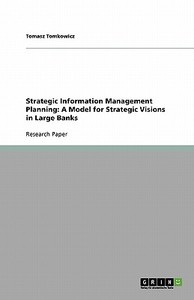 Strategic Information Management Planning: A Model for Strategic Visions in Large Banks di Tomasz Tomkowicz edito da Grin Verlag