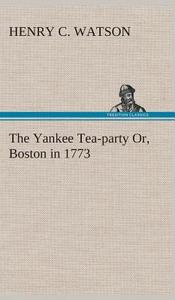 The Yankee Tea-party Or, Boston in 1773 di Henry C. Watson edito da TREDITION CLASSICS
