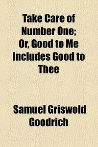 Take Care Of Number One, Or, Good To Me Includes Good To Thee di Samuel G. Goodrich edito da General Books Llc