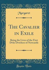 The Cavalier in Exile: Being the Lives of the First Dvke Dvtchess of Newcastle (Classic Reprint) di Margaret Margaret edito da Forgotten Books