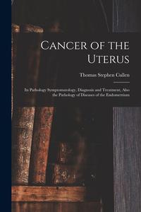 Cancer of the Uterus: Its Pathology Symptomatology, Diagnosis and Treatment, Also the Pathology of Diseases of the Endometrium di Thomas Stephen Cullen edito da LEGARE STREET PR