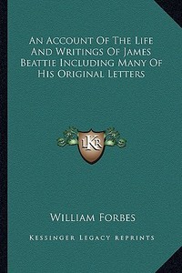 An Account of the Life and Writings of James Beattie Including Many of His Original Letters di William Forbes edito da Kessinger Publishing