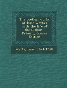 The Poetical Works of Issac Watts: With the Life of the Author - Primary Source Edition di Isaac Watts edito da Nabu Press