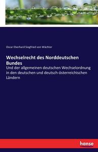 Wechselrecht des Norddeutschen Bundes di Oscar Eberhard Siegfried von Wächter edito da hansebooks