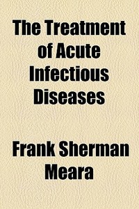 The Treatment Of Acute Infectious Diseases di Frank Sherman Meara edito da General Books Llc