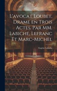 L'avocat Loubet, Drame en Trois Actes. Par MM. Labiche, Lefranc et Marc-Michel di Eugène Labiche edito da LEGARE STREET PR