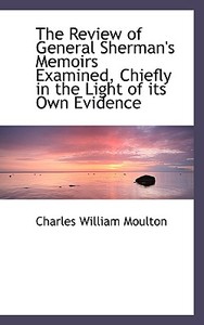 The Review Of General Sherman's Memoirs Examined, Chiefly In The Light Of Its Own Evidence di Charles William Moulton edito da Bibliolife