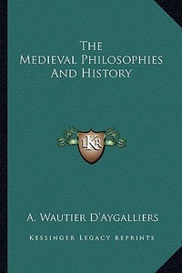 The Medieval Philosophies and History di A. Wautier D'Aygalliers edito da Kessinger Publishing