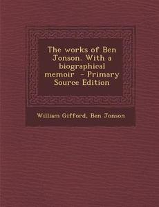 The Works of Ben Jonson. with a Biographical Memoir di William Gifford, Ben Jonson edito da Nabu Press