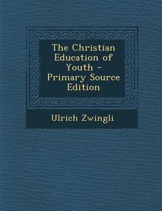 The Christian Education of Youth - Primary Source Edition di Ulrich Zwingli edito da Nabu Press