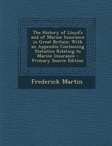The History of Lloyd's and of Marine Insurance in Great Britain: With an Appendix Containing Statistics Relating to Marine Insurance di Frederick Martin edito da Nabu Press
