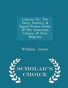 Liberia, Or, The Early History & Signal Preservation Of The American Colony Of Free Negroes - Scholar's Choice Edition di William Innes edito da Scholar's Choice