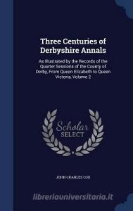 Three Centuries Of Derbyshire Annals di John Charles Cox edito da Sagwan Press