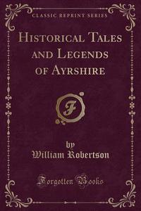 Historical Tales And Legends Of Ayrshire (classic Reprint) di William Robertson edito da Forgotten Books