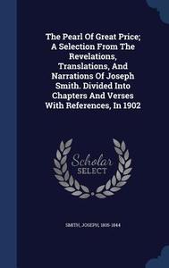 The Pearl Of Great Price; A Selection From The Revelations, Translations, And Narrations Of Joseph Smith. Divided Into Chapters And Verses With Refere di Smith Joseph 1805-1844 edito da Sagwan Press