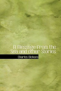 A Message From The Sea And Other Stories di Charles Dickens edito da Bibliolife