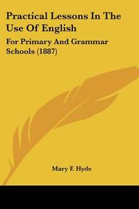 Practical Lessons in the Use of English: For Primary and Grammar Schools (1887) di Mary F. Hyde edito da Kessinger Publishing