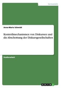 Kontrollmechanismen Von Diskursen Und Die Abschottung Der Diskursgesellschaften di Anne-Marie Schmidt edito da Grin Publishing
