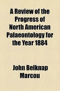 A Review Of The Progress Of North American Palaeontology For The Year 1884 di John Belknap Marcou edito da General Books Llc