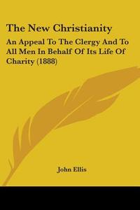 The New Christianity: An Appeal to the Clergy and to All Men in Behalf of Its Life of Charity (1888) di John Ellis edito da Kessinger Publishing