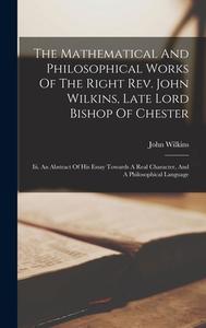 The Mathematical And Philosophical Works Of The Right Rev. John Wilkins, Late Lord Bishop Of Chester: Iii. An Abstract Of His Essay Towards A Real Cha di John Wilkins edito da LEGARE STREET PR