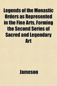 Legends Of The Monastic Orders As Represented In The Fine Arts, Forming The Second Series Of Sacred And Legendary Art di Jameson edito da General Books Llc