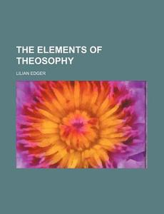 The Elements Of Theosophy di Lilian Edger edito da General Books Llc