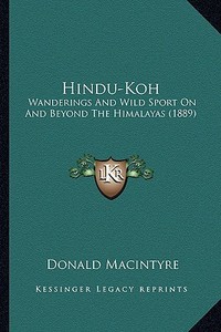Hindu-Koh: Wanderings and Wild Sport on and Beyond the Himalayas (1889) di Donald Macintyre edito da Kessinger Publishing