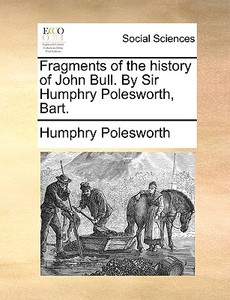 Fragments Of The History Of John Bull. By Sir Humphry Polesworth, Bart di Humphry Polesworth edito da Gale Ecco, Print Editions