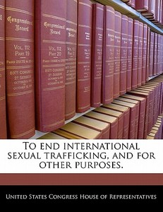 To End International Sexual Trafficking, And For Other Purposes. edito da Bibliogov