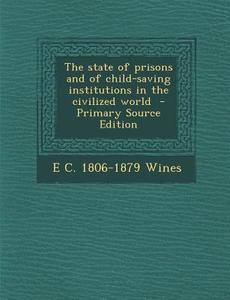The State of Prisons and of Child-Saving Institutions in the Civilized World di E. C. 1806-1879 Wines edito da Nabu Press