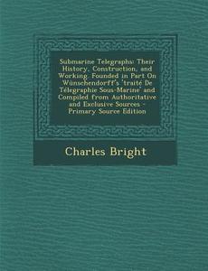 Submarine Telegraphs: Their History, Construction, and Working. Founded in Part on Wunschendorff's 'Traite de Telegraphie Sous-Marine' and C di Charles Bright edito da Nabu Press