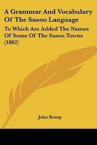 A Grammar And Vocabulary Of The Susoo Language: To Which Are Added The Names Of Some Of The Susoo Towns (1802) di John Kemp edito da Kessinger Publishing, Llc